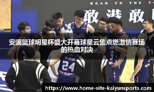 安溪篮球明星杯盛大开幕球星云集点燃激情赛场的热血对决