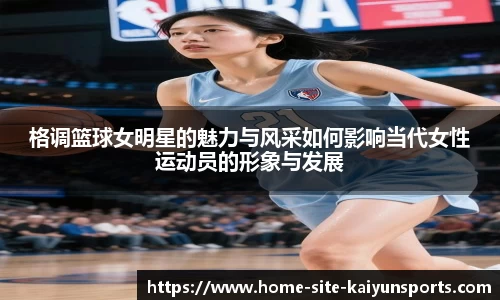 格调篮球女明星的魅力与风采如何影响当代女性运动员的形象与发展